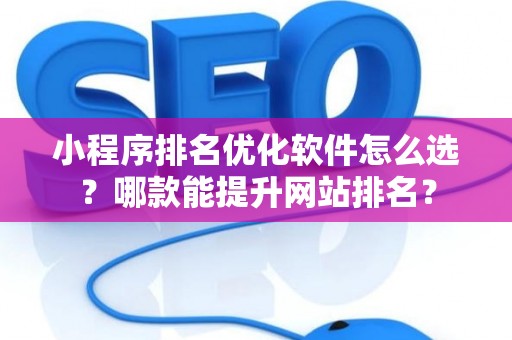小程序排名优化软件怎么选？哪款能提升网站排名？