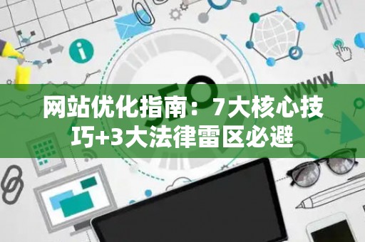 网站优化指南：7大核心技巧+3大法律雷区必避