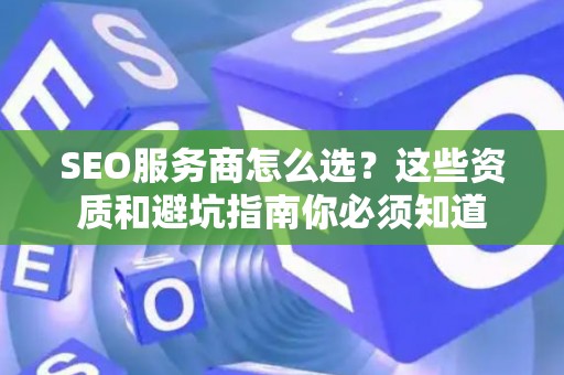 SEO服务商怎么选？这些资质和避坑指南你必须知道