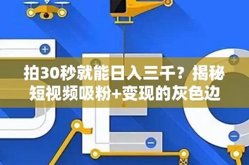 拍30秒就能日入三千？揭秘短视频吸粉+变现的灰色边界