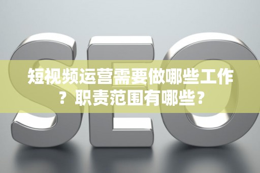 短视频运营需要做哪些工作？职责范围有哪些？